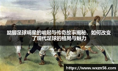 踮脚足球明星的崛起与传奇故事揭秘，如何改变了现代足球的格局与魅力