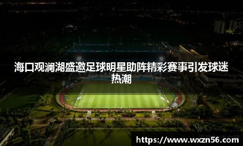 海口观澜湖盛邀足球明星助阵精彩赛事引发球迷热潮