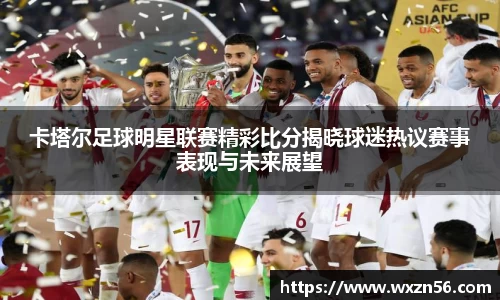 卡塔尔足球明星联赛精彩比分揭晓球迷热议赛事表现与未来展望