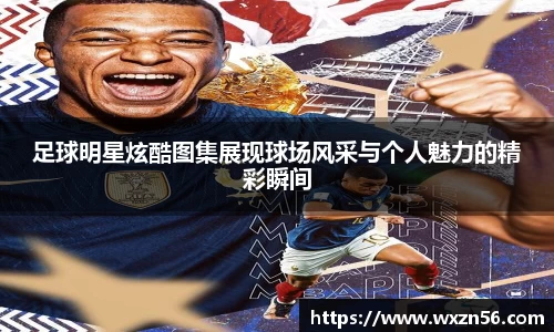 足球明星炫酷图集展现球场风采与个人魅力的精彩瞬间