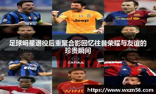 足球明星退役后重聚合影回忆往昔荣耀与友谊的珍贵瞬间