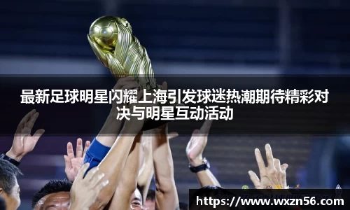 最新足球明星闪耀上海引发球迷热潮期待精彩对决与明星互动活动