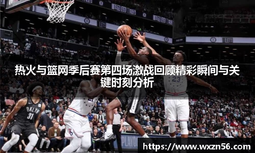 热火与篮网季后赛第四场激战回顾精彩瞬间与关键时刻分析