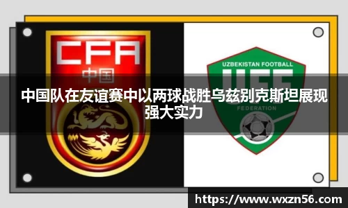 中国队在友谊赛中以两球战胜乌兹别克斯坦展现强大实力