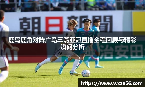 鹿岛鹿角对阵广岛三箭亚冠直播全程回顾与精彩瞬间分析