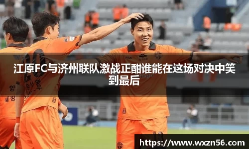 江原FC与济州联队激战正酣谁能在这场对决中笑到最后